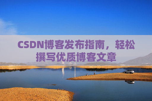 CSDN博客发布指南,轻松撰写优质博客文章